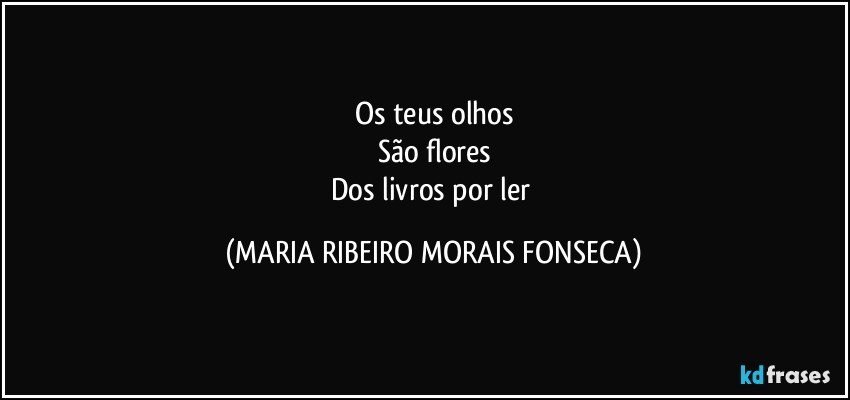 Os teus olhos
São flores
Dos livros por ler (MARIA RIBEIRO MORAIS FONSECA)