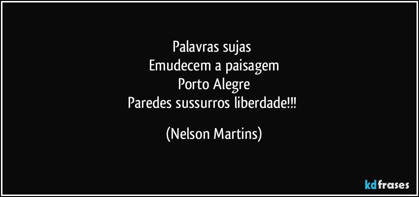 Palavras sujas 
Emudecem a paisagem
Porto Alegre
Paredes sussurros liberdade!!! (Nelson Martins)