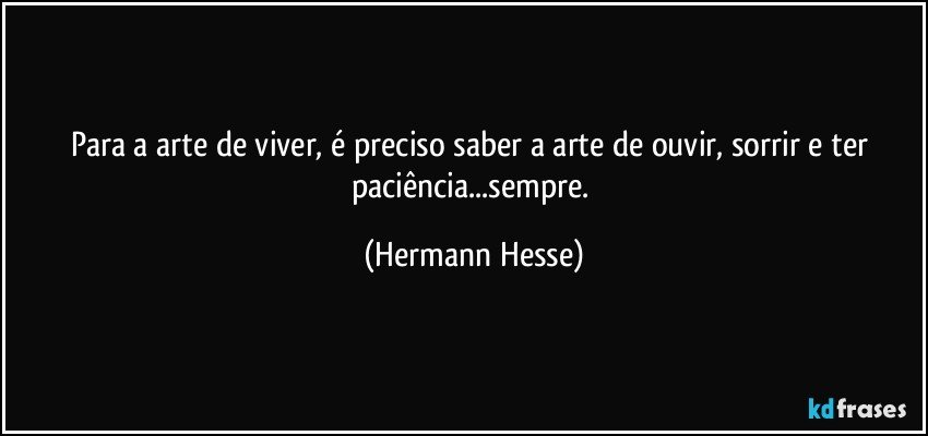 Para a arte de viver, é preciso saber a arte de ouvir, sorrir e ter paciência...sempre. (Hermann Hesse)