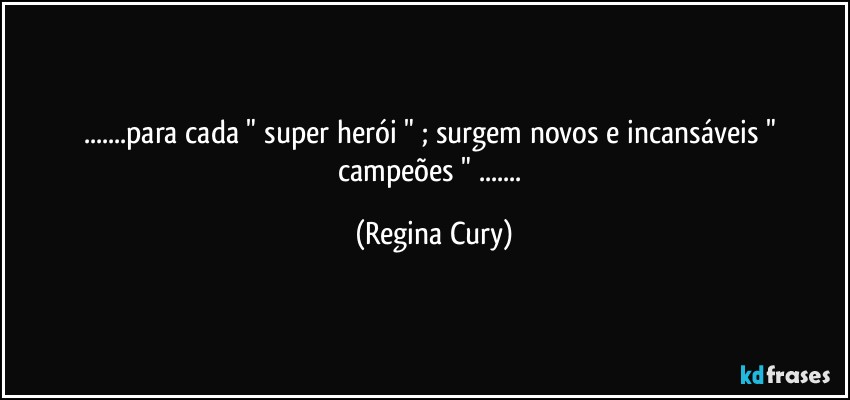...para cada " super herói " ; surgem novos e incansáveis " campeões " ... (Regina Cury)