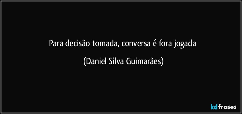 Para decisão tomada, conversa é fora jogada (Daniel Silva Guimarães)