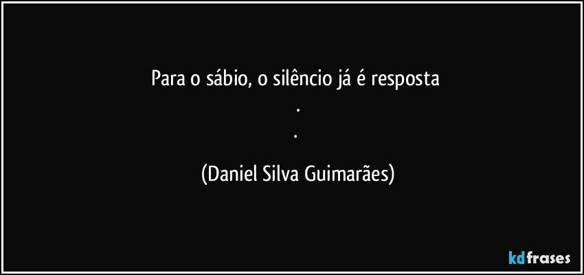 Para o sábio, o silêncio já é resposta 
.
. (Daniel Silva Guimarães)