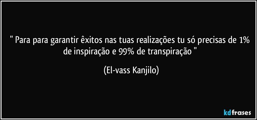 " Para para garantir êxitos nas tuas realizações tu só precisas de 1% de inspiração e 99% de transpiração " (El-vass Kanjilo)