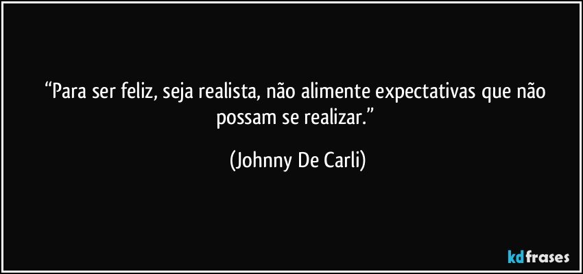 “Para ser feliz, seja realista, não alimente expectativas que não possam se realizar.” (Johnny De Carli)