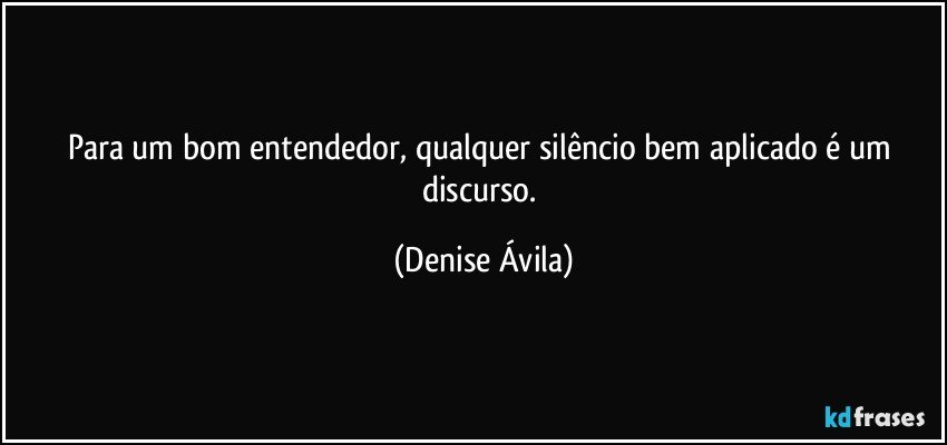 Para um bom entendedor, qualquer silêncio bem aplicado é um discurso. (Denise Ávila)