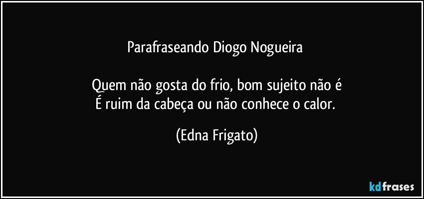 Parafraseando Diogo Nogueira 

Quem não gosta do frio, bom sujeito não é
É ruim da cabeça ou não conhece o calor. (Edna Frigato)
