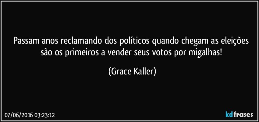 Passam anos reclamando dos políticos quando chegam as eleições são os primeiros a vender seus votos por migalhas! (Grace Kaller)