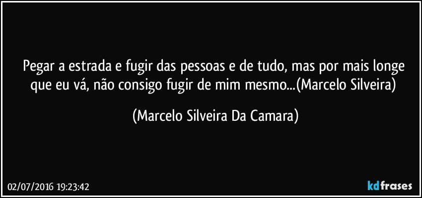 Pegar a estrada e fugir das pessoas e de tudo, mas por mais longe que eu vá, não consigo fugir de mim mesmo...(Marcelo Silveira) (Marcelo Silveira Da Camara)