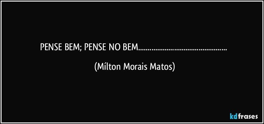 PENSE BEM; PENSE NO BEM... (Mílton Morais Matos)