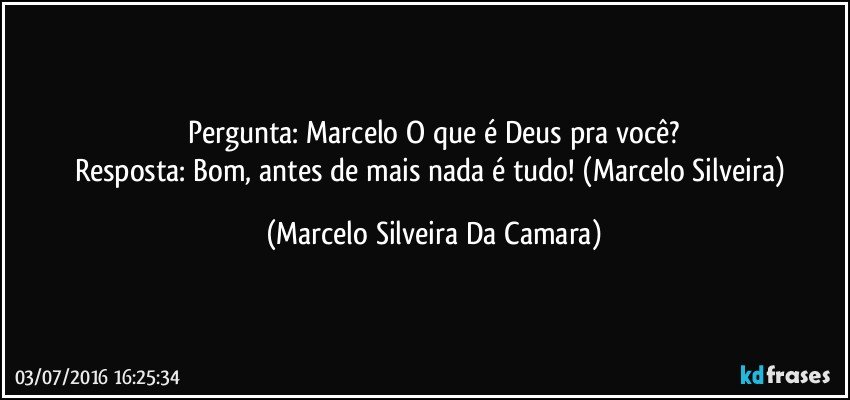 Pergunta: Marcelo O que é Deus pra você?
Resposta: Bom, antes de mais nada é tudo! (Marcelo Silveira) (Marcelo Silveira Da Camara)