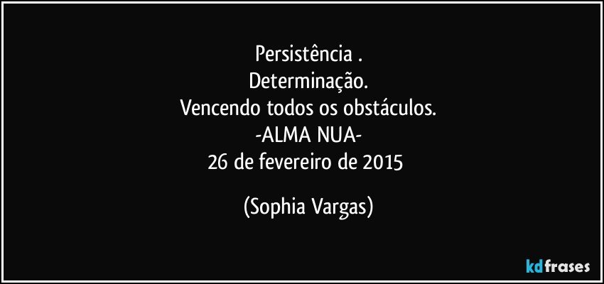 Persistência .
Determinação.
Vencendo todos os obstáculos.
-ALMA NUA-
26 de fevereiro de 2015 (Sophia Vargas)