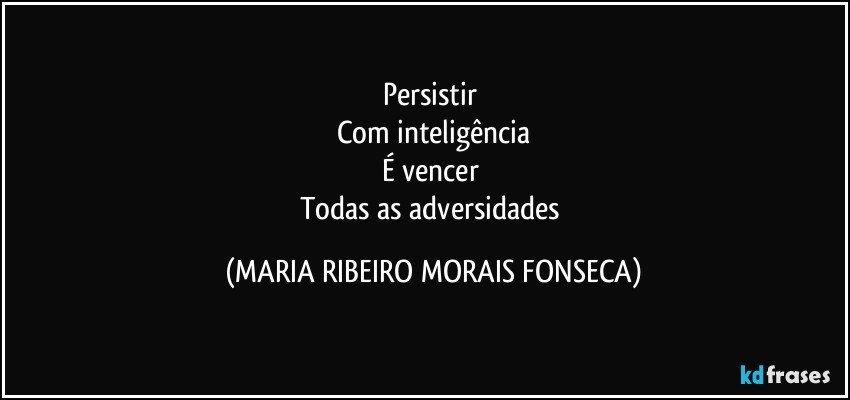 Persistir 
Com inteligência
É vencer 
Todas as adversidades (MARIA RIBEIRO MORAIS FONSECA)