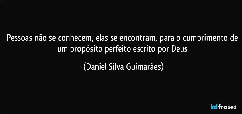 Pessoas não se conhecem, elas se encontram, para o cumprimento de um propósito perfeito escrito por Deus (Daniel Silva Guimarães)