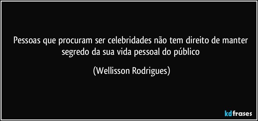 Pessoas que procuram ser celebridades não   tem direito de manter segredo  da sua vida pessoal do público (Wellisson Rodrigues)