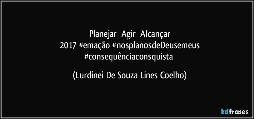 Planejar      Agir     Alcançar
2017 #emação #nosplanosdeDeusemeus
#consequênciaconsquista (Lurdinei De Souza Lines Coelho)