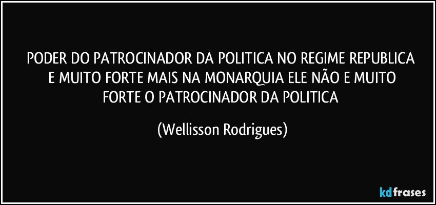 PODER  DO   PATROCINADOR DA  POLITICA  NO   REGIME REPUBLICA  E  MUITO   FORTE MAIS  NA  MONARQUIA ELE  NÃO   E  MUITO   FORTE  O   PATROCINADOR  DA  POLITICA (Wellisson Rodrigues)