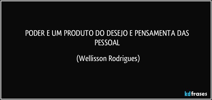 PODER E  UM   PRODUTO DO   DESEJO E  PENSAMENTA DAS  PESSOAL (Wellisson Rodrigues)