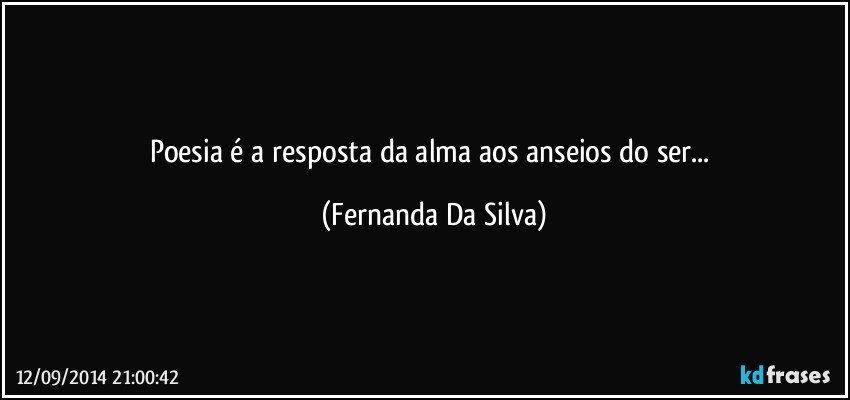 Poesia é a resposta da alma aos anseios do ser... (Fernanda Da Silva)
