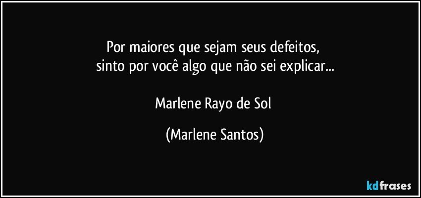 Por maiores que sejam seus defeitos, 
sinto por você algo que não sei explicar...

Marlene Rayo de Sol (Marlene Santos)