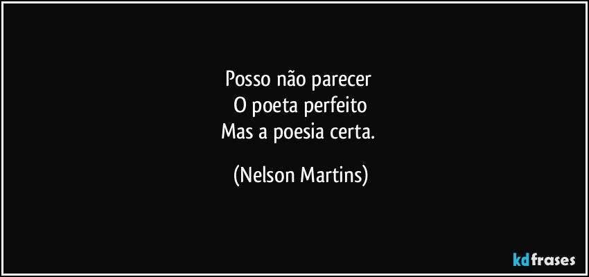Posso não parecer 
O poeta perfeito
Mas a poesia certa. (Nelson Martins)