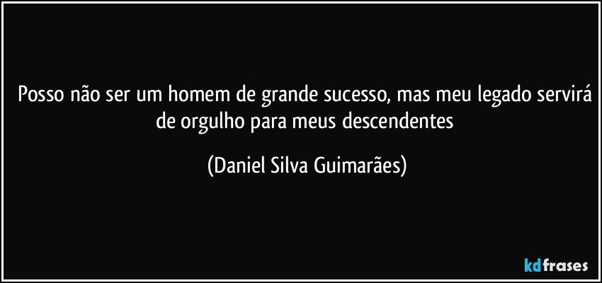 Posso não ser um homem de grande sucesso, mas meu legado servirá de orgulho para meus descendentes (Daniel Silva Guimarães)