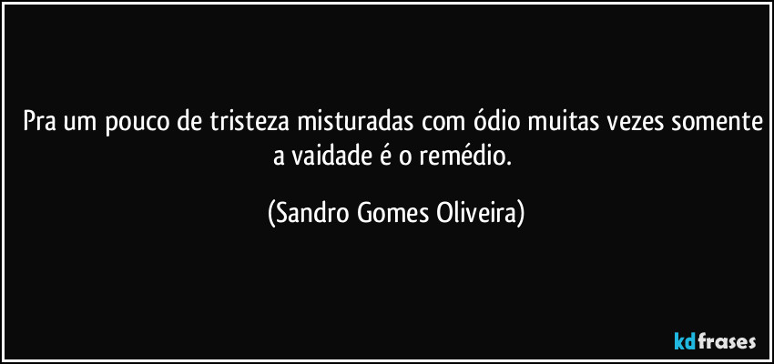 Pra um pouco de tristeza misturadas com ódio muitas vezes somente a vaidade é o remédio. (Sandro Gomes Oliveira)