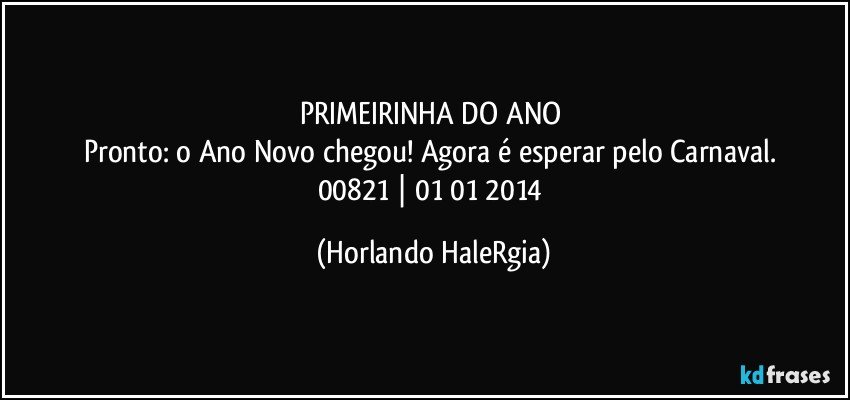 PRIMEIRINHA DO ANO 
Pronto: o Ano Novo chegou! Agora é esperar pelo Carnaval. 
00821 | 01/01/2014 (Horlando HaleRgia)