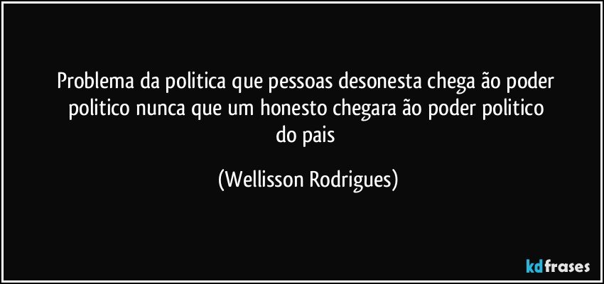 problema  da  politica  que  pessoas  desonesta   chega  ão    poder  politico  nunca  que   um   honesto   chegara  ão    poder  politico    do   pais (Wellisson Rodrigues)