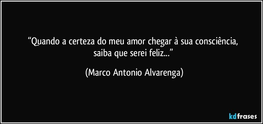 “Quando a certeza do meu amor chegar à sua consciência, 
saiba que serei feliz...” (Marco Antonio Alvarenga)