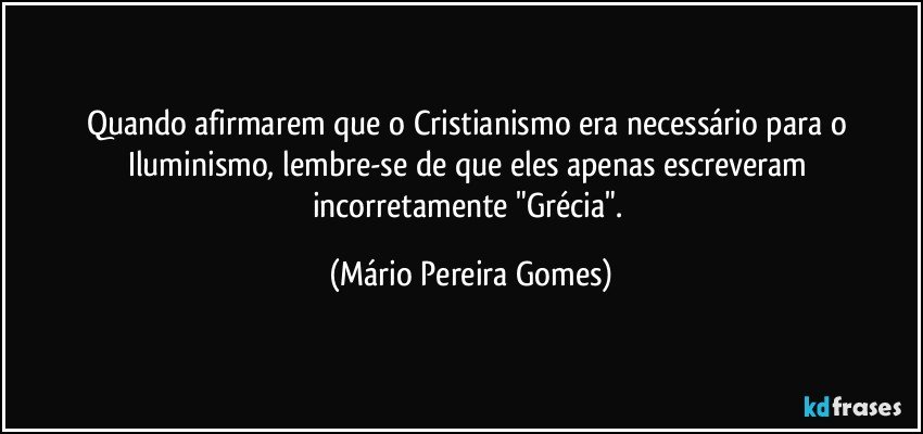 Quando afirmarem que o Cristianismo era necessário para o Iluminismo, lembre-se de que eles apenas escreveram incorretamente "Grécia". (Mário Pereira Gomes)
