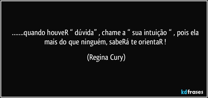 …….quando  houveR  “ dúvida” , chame a “ sua intuição “ , pois ela mais do que ninguém, sabeRá te orientaR ! (Regina Cury)