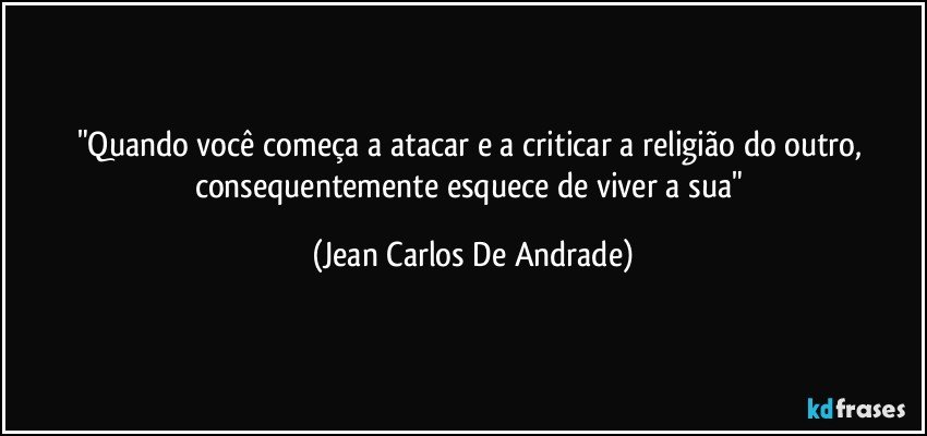 "Quando você começa a atacar e a criticar a religião do outro, consequentemente esquece de viver a sua" (Jean Carlos De Andrade)