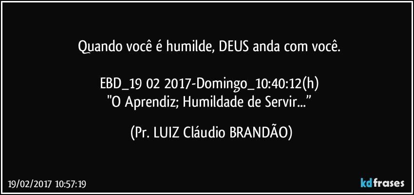 Quando você é humilde, DEUS anda com você. 

EBD_19 02 2017-Domingo_10:40:12(h) 
"O Aprendiz; Humildade de Servir...” (Pr. LUIZ Cláudio BRANDÃO)