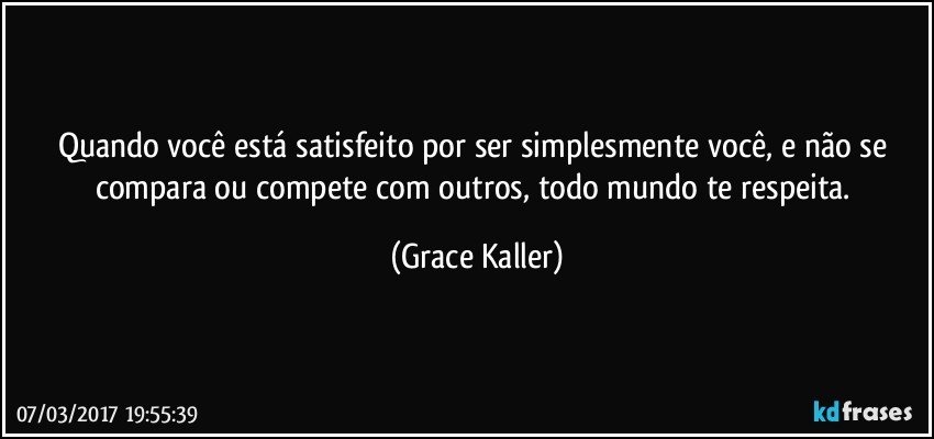 Quando você está satisfeito por ser simplesmente você, e não se compara ou compete com outros, todo mundo te respeita. (Grace Kaller)