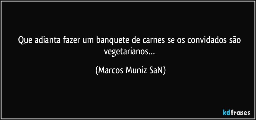 Que adianta fazer um banquete de carnes se os convidados são vegetarianos… (Marcos Muniz SaN)