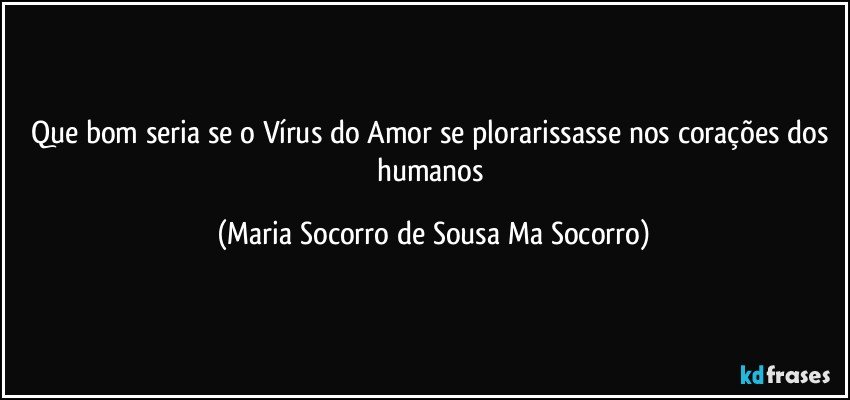 Que bom seria se o Vírus do Amor se plorarissasse nos corações dos humanos (Maria Socorro de Sousa Ma Socorro)