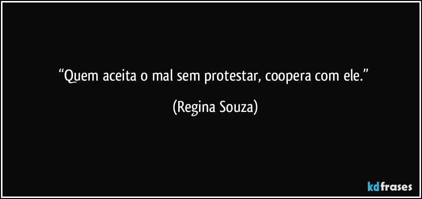 “Quem aceita o mal sem protestar, coopera com ele.” (Regina Souza)