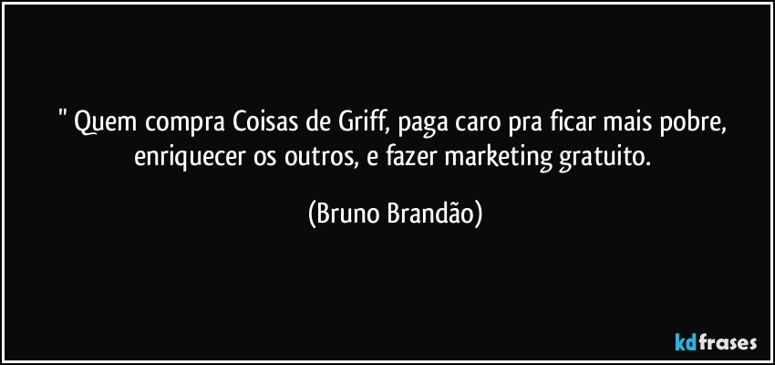 " Quem compra  Coisas de Griff, paga caro pra ficar mais pobre, enriquecer os outros, e fazer marketing gratuito. (Bruno Brandão)