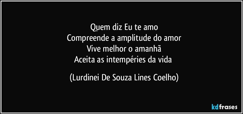 Quem diz Eu te amo
Compreende a amplitude do amor
Vive melhor o amanhã
Aceita as intempéries da vida (Lurdinei De Souza Lines Coelho)
