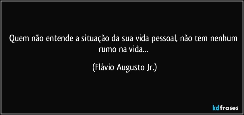 Quem não entende a situação da sua vida pessoal,  não tem nenhum rumo na vida... (Flávio Augusto Jr.)