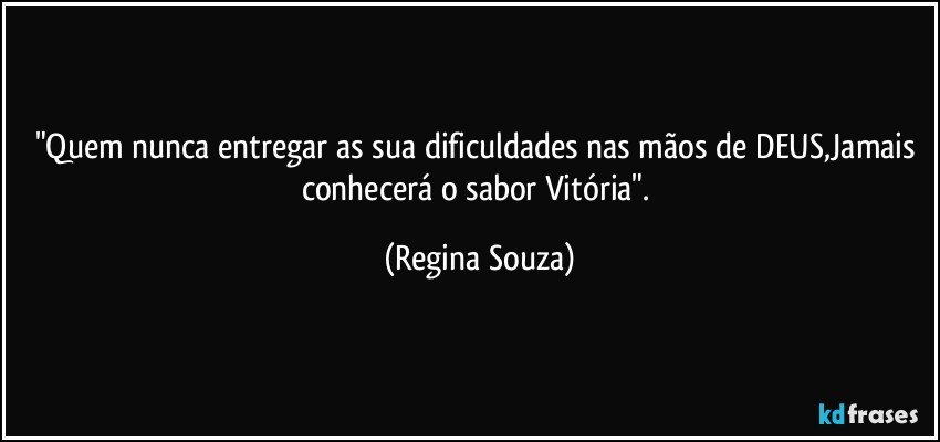 "Quem nunca entregar as sua dificuldades nas mãos de DEUS,Jamais conhecerá o sabor Vitória". (Regina Souza)