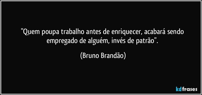 "Quem poupa trabalho antes de enriquecer, acabará sendo empregado de alguém, invés de patrão". (Bruno Brandão)