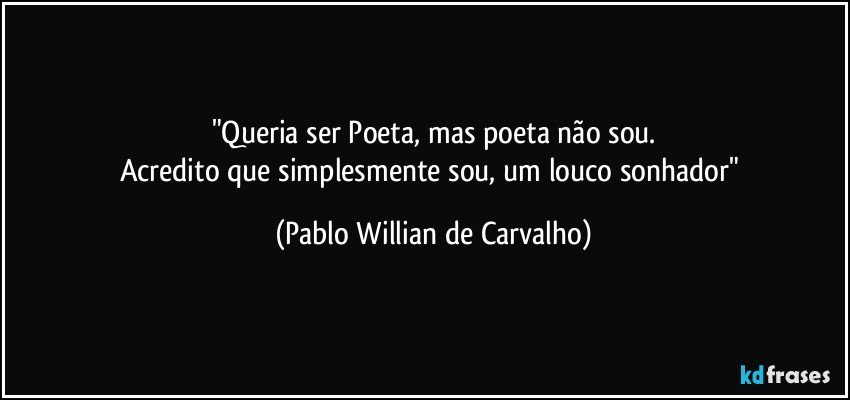 "Queria ser Poeta, mas poeta não sou.
Acredito que simplesmente sou, um louco sonhador" (Pablo Willian de Carvalho)