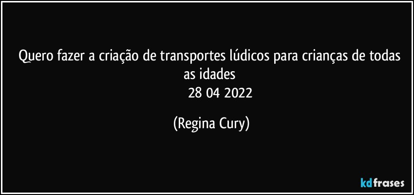 quero fazer a criação de transportes lúdicos para crianças de todas as idades 
                     28/04/2022 (Regina Cury)