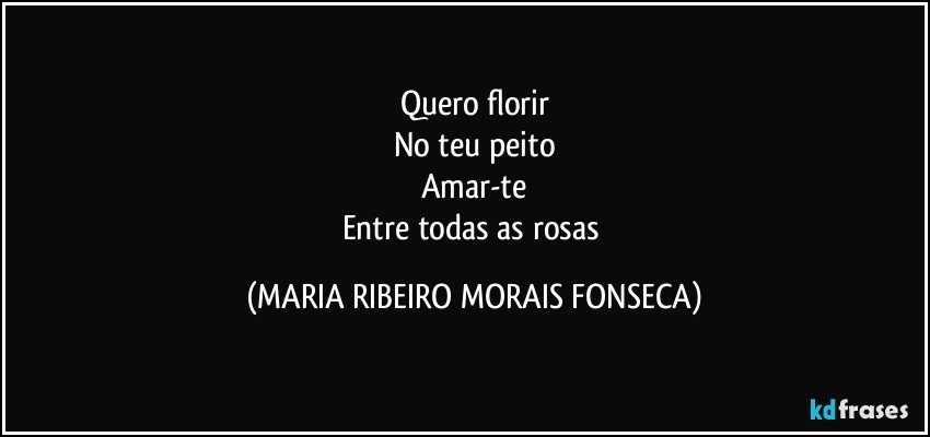 Quero florir
No teu peito
Amar-te
Entre todas as rosas (MARIA RIBEIRO MORAIS FONSECA)