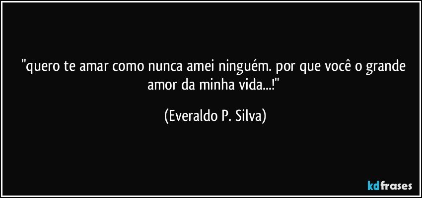 "quero te amar como nunca amei ninguém. por que você o grande amor da minha vida...!" (Everaldo P. Silva)