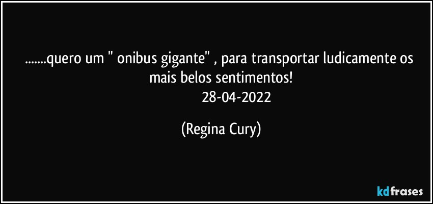 ...quero um " onibus gigante" , para transportar ludicamente os mais belos sentimentos!
                                  28-04-2022 (Regina Cury)