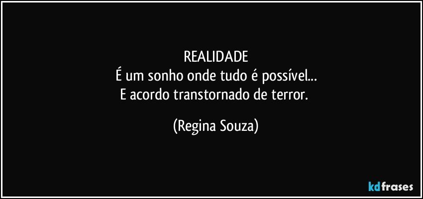 REALIDADE
É um sonho onde tudo é possível...
E acordo transtornado de terror. (Regina Souza)