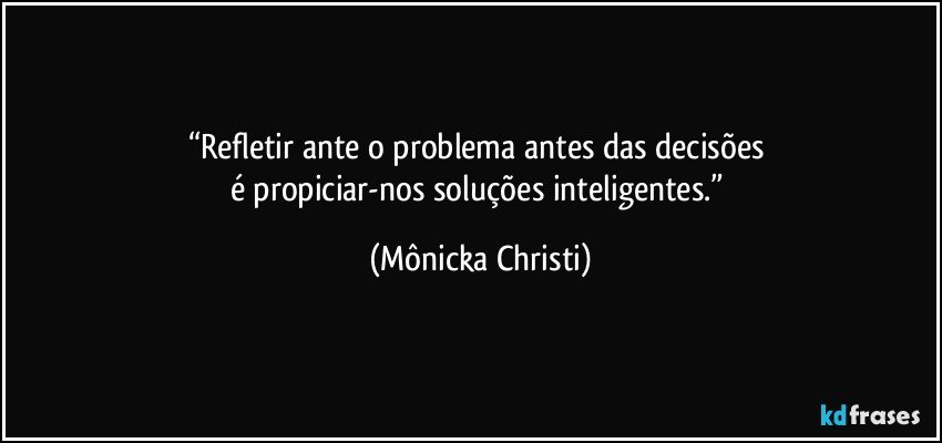 “Refletir ante o problema antes das decisões 
é propiciar-nos  soluções inteligentes.” (Mônicka Christi)
