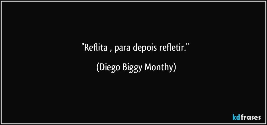 "Reflita , para depois refletir." (Diego Biggy Monthy)